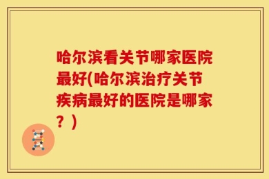哈尔滨看关节哪家医院最好(哈尔滨治疗关节疾病最好的医院是哪家？)
