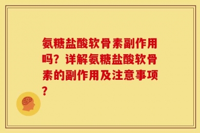 氨糖盐酸软骨素副作用吗？详解氨糖盐酸软骨素的副作用及注意事项？