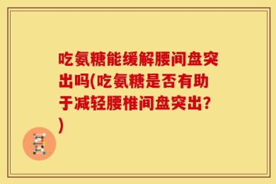 吃氨糖能缓解腰间盘突出吗(吃氨糖是否有助于减轻腰椎间盘突出？)
