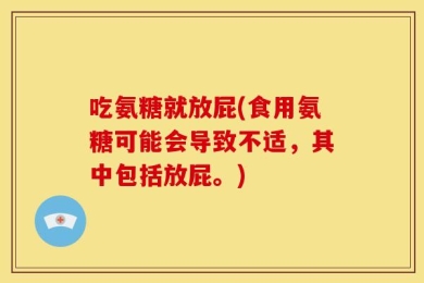 吃氨糖就放屁(食用氨糖可能会导致不适，其中包括放屁。)