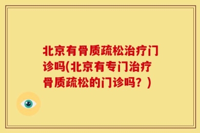 北京有骨质疏松治疗门诊吗(北京有专门治疗骨质疏松的门诊吗？)
