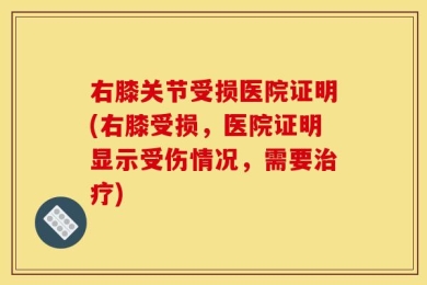 右膝关节受损医院证明(右膝受损，医院证明显示受伤情况，需要治疗)