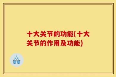 十大关节的功能(十大关节的作用及功能)