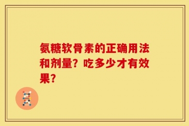 氨糖软骨素的正确用法和剂量？吃多少才有效果？