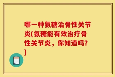 哪一种氨糖治骨性关节炎(氨糖能有效治疗骨性关节炎，你知道吗？)