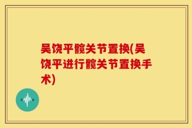 吴饶平髋关节置换(吴饶平进行髋关节置换手术)