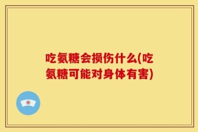 吃氨糖会损伤什么(吃氨糖可能对身体有害)