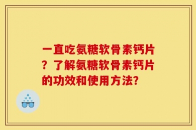 一直吃氨糖软骨素钙片？了解氨糖软骨素钙片的功效和使用方法？
