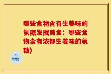 哪些食物含有生姜味的氨糖发掘美食：哪些食物含有浓郁生姜味的氨糖)
