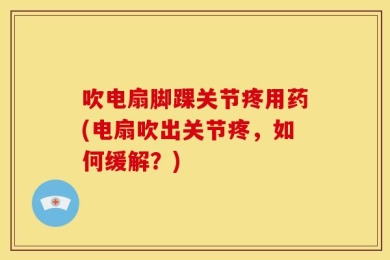 吹电扇脚踝关节疼用药(电扇吹出关节疼，如何缓解？)