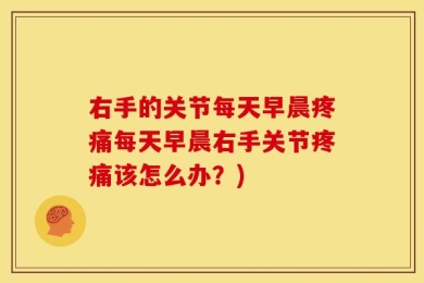 右手的关节每天早晨疼痛每天早晨右手关节疼痛该怎么办？)