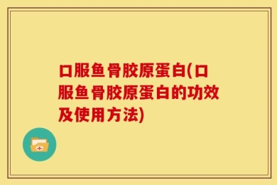 口服鱼骨胶原蛋白(口服鱼骨胶原蛋白的功效及使用方法)