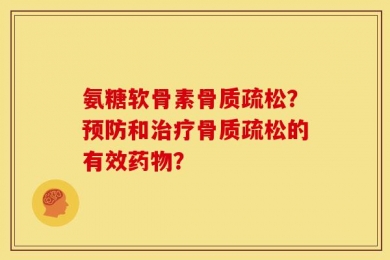氨糖软骨素骨质疏松？预防和治疗骨质疏松的有效药物？