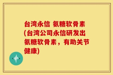 台湾永信 氨糖软骨素(台湾公司永信研发出氨糖软骨素，有助关节健康)