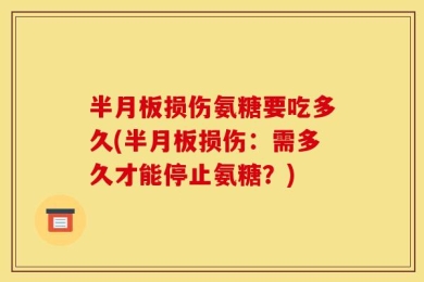 半月板损伤氨糖要吃多久(半月板损伤：需多久才能停止氨糖？)