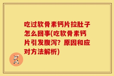 吃过软骨素钙片拉肚子怎么回事(吃软骨素钙片引发腹泻？原因和应对方法解析)