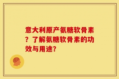 意大利原产氨糖软骨素？了解氨糖软骨素的功效与用途？
