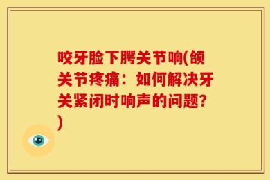 咬牙脸下腭关节响(颌关节疼痛：如何解决牙关紧闭时响声的问题？)