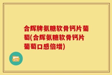 合辉牌氨糖软骨钙片葡萄(合辉氨糖软骨钙片葡萄口感倍增)