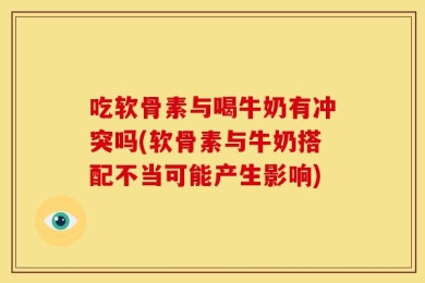 吃软骨素与喝牛奶有冲突吗(软骨素与牛奶搭配不当可能产生影响)