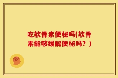 吃软骨素便秘吗(软骨素能够缓解便秘吗？)