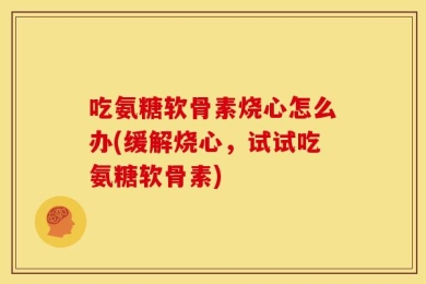 吃氨糖软骨素烧心怎么办(缓解烧心，试试吃氨糖软骨素)