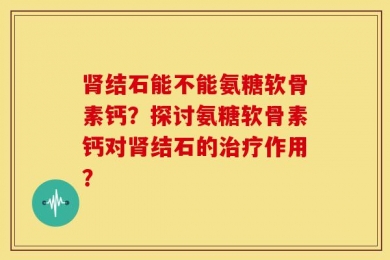 肾结石能不能氨糖软骨素钙？探讨氨糖软骨素钙对肾结石的治疗作用？