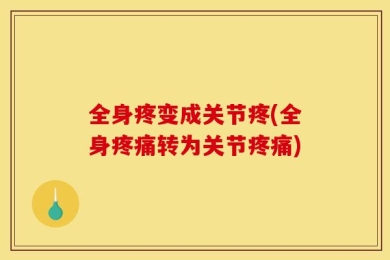 全身疼变成关节疼(全身疼痛转为关节疼痛)