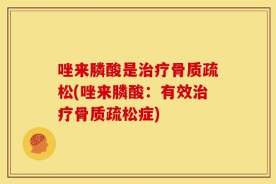 唑来膦酸是治疗骨质疏松(唑来膦酸：有效治疗骨质疏松症)