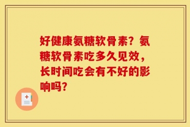 好健康氨糖软骨素？氨糖软骨素吃多久见效，长时间吃会有不好的影响吗？