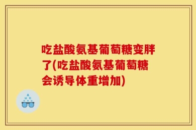 吃盐酸氨基葡萄糖变胖了(吃盐酸氨基葡萄糖会诱导体重增加)