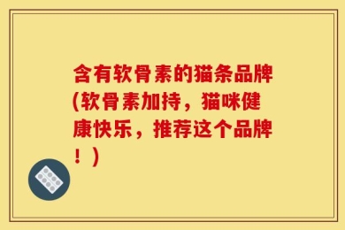 含有软骨素的猫条品牌(软骨素加持，猫咪健康快乐，推荐这个品牌！)