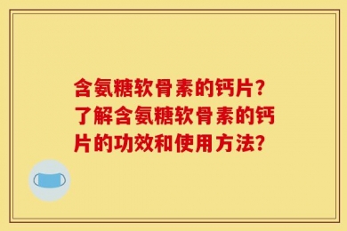 含氨糖软骨素的钙片？了解含氨糖软骨素的钙片的功效和使用方法？