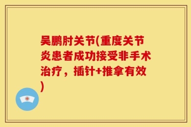 吴鹏肘关节(重度关节炎患者成功接受非手术治疗，插针+推拿有效)