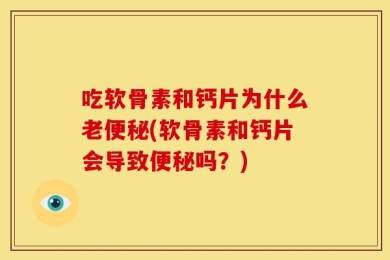 吃软骨素和钙片为什么老便秘(软骨素和钙片会导致便秘吗？)