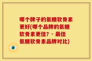 哪个牌子的氨糖软骨素更好(哪个品牌的氨糖软骨素更佳？- 最佳氨糖软骨素品牌对比)