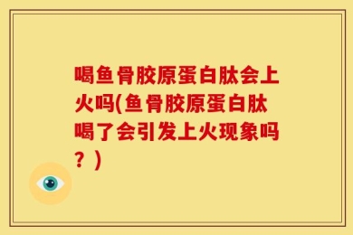 喝鱼骨胶原蛋白肽会上火吗(鱼骨胶原蛋白肽喝了会引发上火现象吗？)