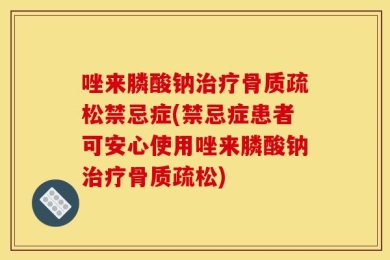 唑来膦酸钠治疗骨质疏松禁忌症(禁忌症患者可安心使用唑来膦酸钠治疗骨质疏松)