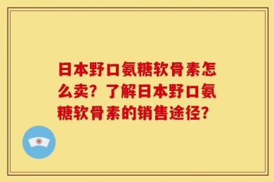 日本野口氨糖软骨素怎么卖？了解日本野口氨糖软骨素的销售途径？