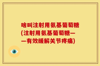 啥叫注射用氨基葡萄糖(注射用氨基葡萄糖——有效缓解关节疼痛)