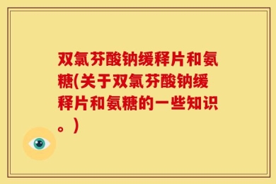 双氯芬酸钠缓释片和氨糖(关于双氯芬酸钠缓释片和氨糖的一些知识。)