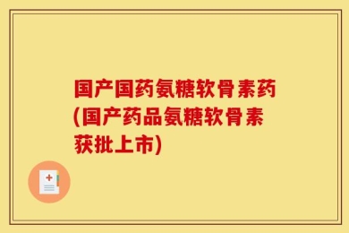 国产国药氨糖软骨素药(国产药品氨糖软骨素获批上市)