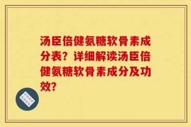 汤臣倍健氨糖软骨素成分表？详细解读汤臣倍健氨糖软骨素成分及功效？