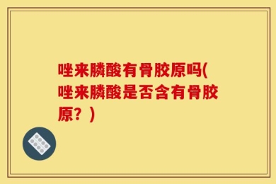 唑来膦酸有骨胶原吗(唑来膦酸是否含有骨胶原？)