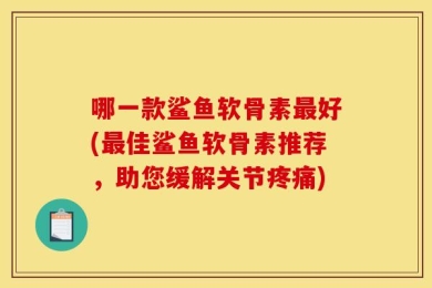 哪一款鲨鱼软骨素最好(最佳鲨鱼软骨素推荐，助您缓解关节疼痛)