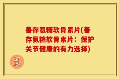 善存氨糖软骨素片(善存氨糖软骨素片：保护关节健康的有力选择)