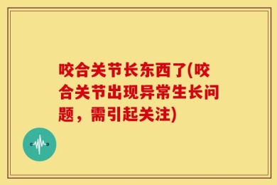 咬合关节长东西了(咬合关节出现异常生长问题，需引起关注)