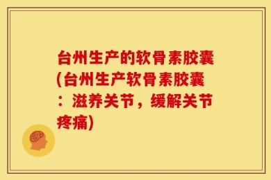 台州生产的软骨素胶囊(台州生产软骨素胶囊：滋养关节，缓解关节疼痛)