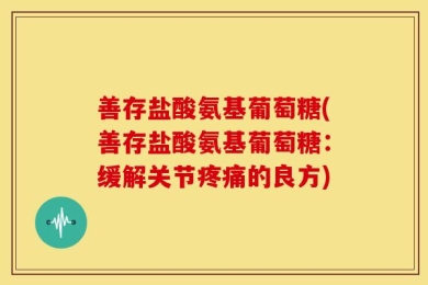 善存盐酸氨基葡萄糖(善存盐酸氨基葡萄糖：缓解关节疼痛的良方)