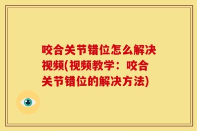 咬合关节错位怎么解决视频(视频教学：咬合关节错位的解决方法)